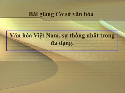 Bài giảng Cơ sở văn hóa - Bài: Văn hóa Việt Nam, sự thống nhất trong đa dạng