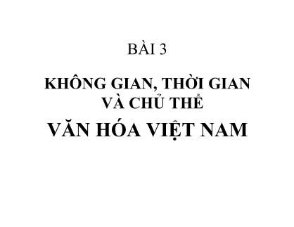 Bài giảng Cơ sở văn hóa Việt Nam - Bài 3: Không gian, thời gian và chủ thể văn hóa Việt Nam - Phan Quốc Anh